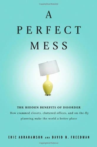 A Perfect Mess: The Hidden Benefits of Disorder — How Crammed Closets, Cluttered Offices, and On-The-Fly Planning Make the World a Better Place