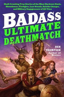 Badass: Ultimate Deathmatch: Skull-Crushing True Stories of the Most Hardcore Duels, Showdowns, Fistfights, Last Stands, Suicide Charges, and Military Engagements of All Time – Illustrated Collection