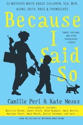 Because I Said So: 33 Mothers Write About Children, Sex, Men, Aging, Faith, Race, and Themselves – Candid, Lyrical Essays on Contemporary Motherhood