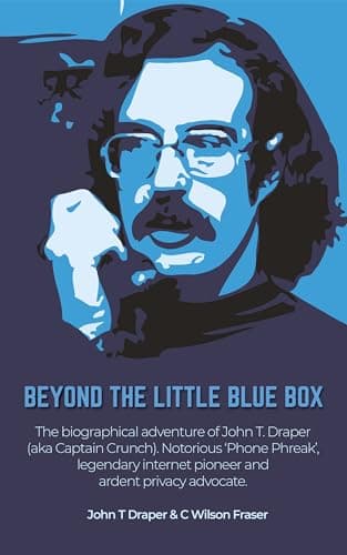 Beyond The Little Blue Box: The Biographical Adventure of John T Draper (Aka Captain Crunch). Notorious 'phone Phreak', Legendary Internet Pioneer and Ardent Privacy Advocate