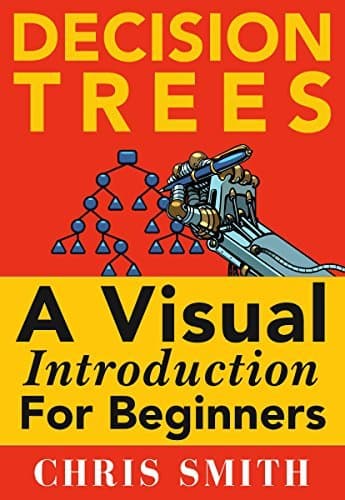 Decision Trees and Random Forests: A Visual Introduction For Beginners: A Simple Guide to Machine Learning with Decision Trees