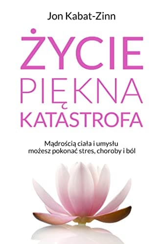 Życie piękna katastrofa. Mądrością ciała i umysłu możesz pokonać stres, choroby i ból
