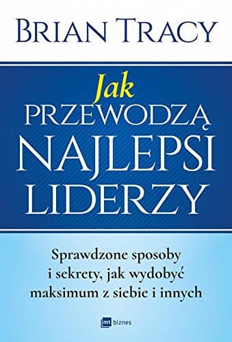 Jak przewodza najlepsi liderzy. Sprawdzone sposoby i sekrety, jak wydobyc maksimum z siebie i innych