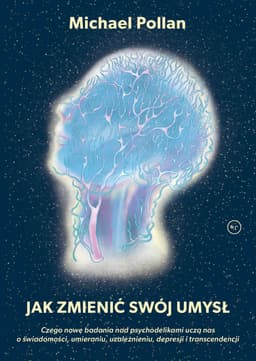Jak zmienić swój umysł? Czego nowe badania nad psychodelikami uczą nas o świadomości, umieraniu, uzależnieniu, depresji i transcendencji