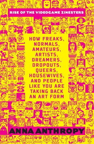 Rise of the Videogame Zinesters: How Freaks, Normals, Amateurs, Artists, Dreamers, Drop-outs, Queers, Housewives,and People Like You Are Taking Back an Art Form