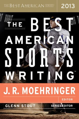 The Best American Sports Writing 2013: Selected by Pulitzer Winner J.R. Moehringer from 350+ National Publications and Blogs
