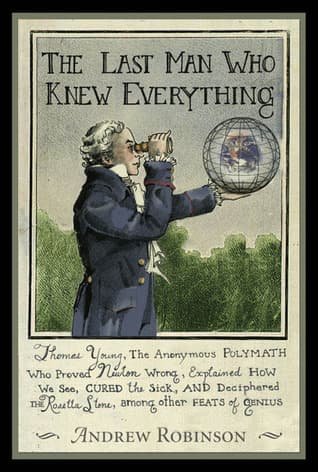 The Last Man Who Knew Everything: Thomas Young, The Anonymous Polymath Who Proved Newton Wrong, Explained How We See, Cured the Sick, and Deciphered the Rosetta Stone, Among Other Feats of Genius
