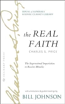 The Real Faith with Annotations and Guided Readings by Bill Johnson: The Supernatural Impartation to Receive Miracles: House of Generals Revival Classics Library