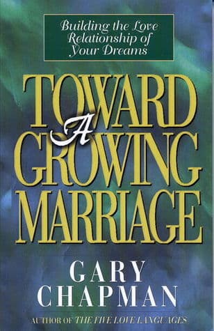 Toward A Growing Marriage: Building the Love Relationship of your Dreams